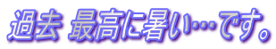 過去 最高に暑い…です。