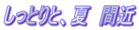 しっとりと、夏　間近