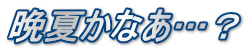 晩夏かなあ…？