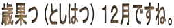 歳果つ （としはつ） １２月ですね。