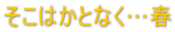 そこはかとなく…春