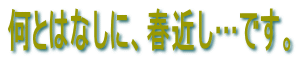 何とはなしに、春近し…です。